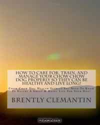 How To Care For, Train, And Manage Your Chow Chow Dog Properly So They Can Be Healthy And Live Long!: Chow Chow Dog Health Secrets You Need To Know To ... Great & Happy Life For Your Dog! (Volume 1)