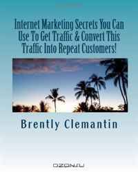 Internet Marketing Secrets You Can Use To Get Traffic & Convert This Traffic Into Repeat Customers!: Secrets To Getting Traffic, Turning Them Into Customers, ... Referrals From Them Revealed! (Volume 1)