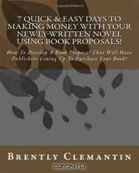 7 Quick & Easy Days To Making Money With Your Newly-Written Novel Using Book Proposals!: How To Develop A Book Proposal That Will Have Publishers Lining Up To Purchase Your Book! (Volume 1)