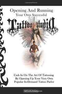 Opening And Running Your Own Successful Tattoo Studio: Cash In On The Art Of Tattooing By Opening Up Your Very Own Popular In-Demand Tattoo Parlor