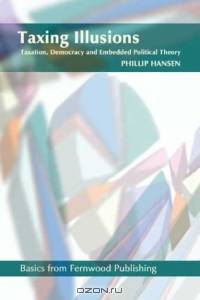 Taxing Illusions : Taxation, Democracy and Embedded Political Theory (Fernwood Basics series)