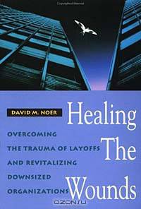 Healing the Wounds : Overcoming the Trauma of Layoffs and Revitalizing Downsized Organizations (Jossey-Bass Management)