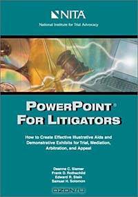 Powerpoint for Litigators: How to Create Demonstrative Exhibits and Illustrative AIDS for Trial, Mediation, and Arbitration