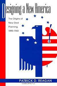 Designing a New America: The Origins of New Deal Planning, 1890-1943 (Political Development of the American Nation.)
