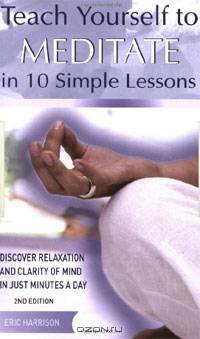Teach Yourself to Meditate in 10 Simple Lessons: Discover Relaxation and Clarity of Mind in Just Minutes a Day