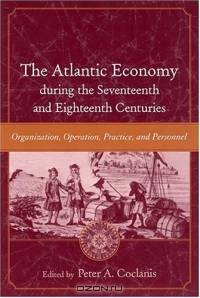 The Atlantic Economy During The Seventeenth And Eighteenth Centuries: Organization, Operation, Practice, And Personnel (The Carolina Lowcountry and the Atlantic World)
