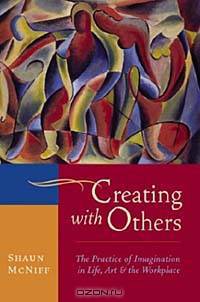 Creating with Others : The Practice of Imagination in Life, Art, and the Workplace