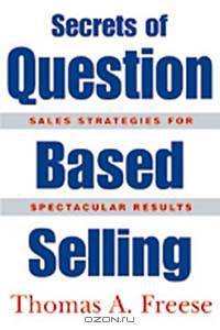 Secrets of Question Based Selling: How the Most Powerful Tool in Business Can Double Your Sales Results