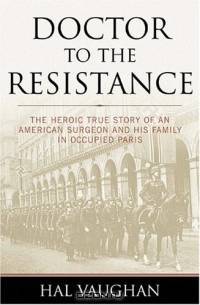 Doctor to the Resistance: The Heroic True Story of an American Surgeon And His Family in Occupied Paris