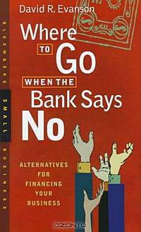 Where to Go When the Bank Says No : Alternatives For Financing Your Business
