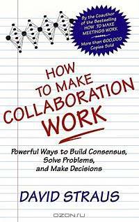 How to Make Collaboration Work: Powerful Ways to Build Consensus, Solve Problems, and Make Decisions