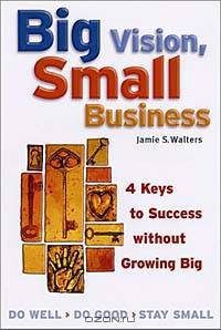 Big Vision, Small Business: Four Keys to Success Without Growing Big