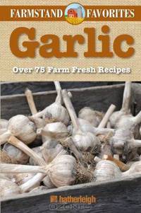 Garlic: Farmstand Favorites: Over 75 Farm-Fresh Recipes