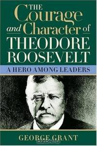 The Courage And Character Of Theodore Roosevelt: A Hero Among Leaders