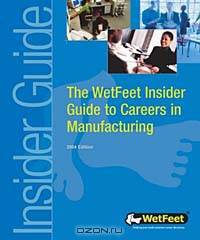 The WetFeet Insider Guide to Careers in Manufacturing