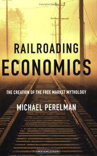 Railroading Economics: The Creation of the Free Market Mythology