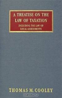 A Treatise on the Law of Taxation: Including the Law of Local Assessments