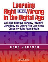 Learning Right from Wrong in the Digital Age: An Ethics Guide for Parents, Teachers, Librarians, and Others Who Care About Computer-Using Young People
