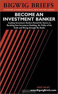 Bigwig Briefs: Become an Investment Banker - The Real World Intelligence Necessary to Become a Successful Investment Banker