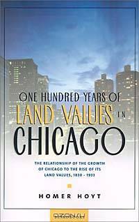One Hundred Years of Land Values in Chicago: The Relationship of the Growth of Chicago to the Rise of Its Land Values, 1830-1933
