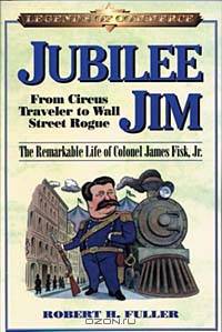 Jubilee Jim: From Circus Traveler to Wall Street Rogue: The Remarkable Life Of Colonel James Fisk, Jr. (Legends of Commerce)
