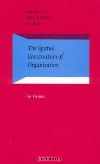 The Spatial Construction of Organization (Advances in Organization Studies, 12)