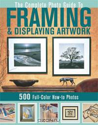 The Complete Photo Guide to Framing and Displaying Artwork: 500 Full-Color How-to Photos