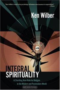 Integral Spirituality: A Startling New Role for Religion in the Modern and Postmodern World