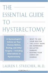 The Essential Guide to Hysterectomy : Complete Advice from a Gynecologist on Your Choices Before, During, and After Surgery-Including the Latest Treatment Options and Alternatives