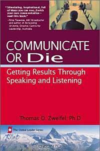 Communicate or Die: Getting Results Through Speaking and Listening (Global Leader Series)