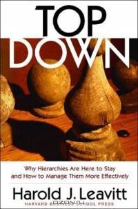 Top Down: Why Hierarchies Are Here to Stay and How to Manage Them More Effectively