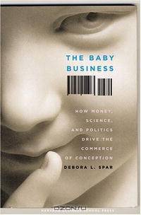 The Baby Business: How Money, Science, and Politics Drive the Commerce of Conception