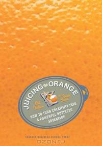 Juicing the Orange: How to Turn Creativity into a Powerful Business Advantage