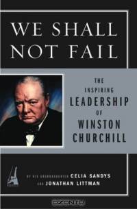 We Shall Not Fail: The Inspiring Leadership of Winston Churchill
