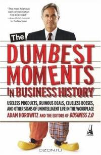 The Dumbest Moments in Business History : Useless Products, Ruinous Deals, Clueless Bosses, and OtherSigns ofUnintelligent Life in the Workplace
