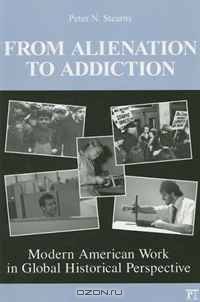 From Alienation to Addiction: Modern American Work in Global Historical Perspective (U.S. History in International Perspective) (U.S. History in International Perspective)