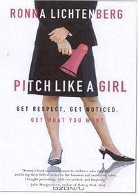 Pitch Like a Girl: Get Respect, Get Noticed, Get What You Want