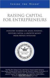 Raising Capital for Entrepreneurs: Industry Insiders on Angel Funding, Venture Capital, & Growth Money from Private Investors (Inside the Minds)