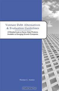 Venture Debt Alternatives & Evaluation Guidelines: A Detailed Look at Senior Debt Products Available to Emerging Growth Companies (Alternatives to Venture Capital)