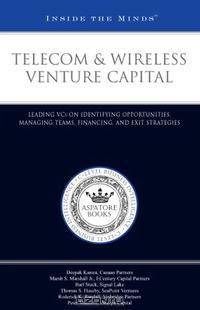 Telecom and Wireless Venture Capital: Leading VCs on Identifying Opportunities, Managing Teams, Financing, and Exit Strategies
