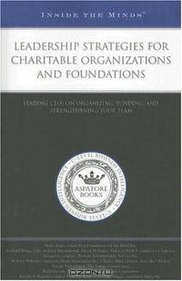 Inside the Minds: Leadership Strategies for Charitable Organizations and Foundations: Leading CEOs on Organizing, Funding, and Strengthening Your Team (Inside the Minds)