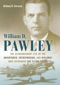 William D. Pawley: The Extraordinary Life of the Adventurer, Entrepreneur, and Diplomat Who Cofounded the Flying Tigers
