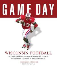 Game Day: Wisconsin Football: The Greatest Games, Players, Coaches and Teams in the Glorious Tradition of Badger Football (Game Day)