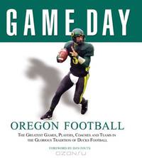 Game Day: Oregon Football: The Greatest Games, Players, Coaches and Teams in the Glorious Tradition of Ducks Football (Game Day (Triumph Books))