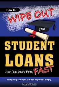 How to Wipe Out Your Student Loans and Be Debt Free Fast: Everything You Need to Know Explained Simply