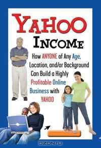 Yahoo Income: How Anyone of Any Age, Location, And/Or Background Can Build a Highly Profitable Online Business with Yahoo
