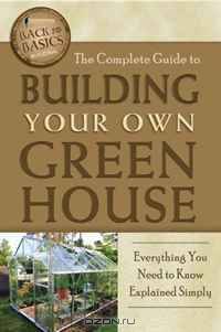 The Complete Guide to Building Your Own Greenhouse: A Complete Step-by-Step Guide (Back-To-Basics)