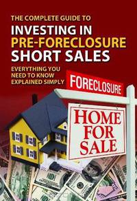 The Complete Guide to Investing in Pre-foreclosure Short Sales: Everything You Need to Know Explained Simply (Back-To-Basics)