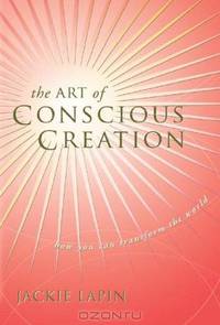 The Art of Conscious Creation: How You Can Transform the World