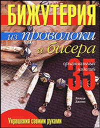 Бижутерия из проволоки и бисера. 35 оригинальных изделий: Практическое руководство / Пер. с англ. Н.В. Болгова. - (Украшения своими руками)